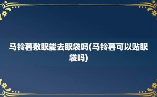 马铃薯敷眼能去眼袋吗(马铃薯可以贴眼袋吗)