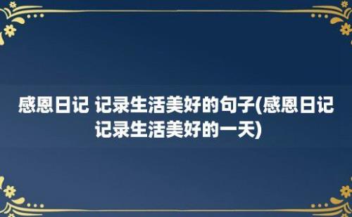 感恩日记 记录生活美好的句子(感恩日记 记录生活美好的一天)