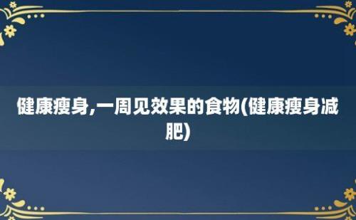 健康瘦身,一周见效果的食物(健康瘦身减肥)