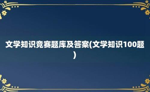 文学知识竞赛题库及答案(文学知识100题)