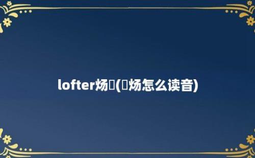 lofter炀炘(炘炀怎么读音)