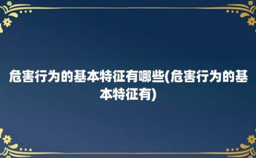 危害行为的基本特征有哪些(危害行为的基本特征有)