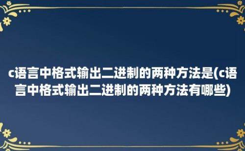 c语言中格式输出二进制的两种方法是(c语言中格式输出二进制的两种方法有哪些)