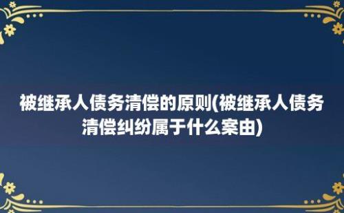 被继承人债务清偿的原则(被继承人债务清偿纠纷属于什么案由)