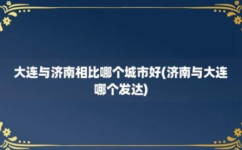 大连与济南相比哪个城市好(济南与大连哪个发达)