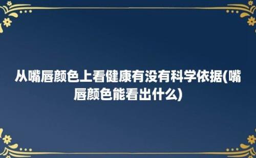 从嘴唇颜色上看健康有没有科学依据(嘴唇颜色能看出什么)