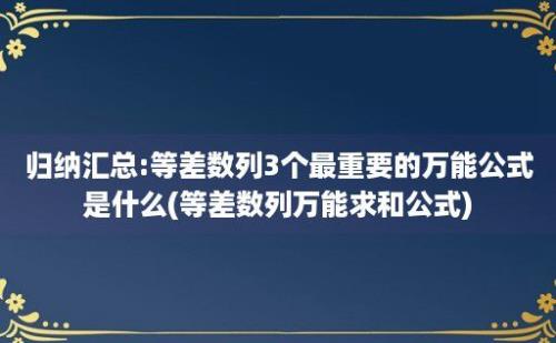 归纳汇总:等差数列3个最重要的万能公式是什么(等差数列万能求和公式)