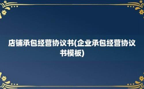 店铺承包经营协议书(企业承包经营协议书模板)