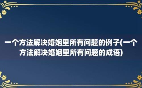 一个方法解决婚姻里所有问题的例子(一个方法解决婚姻里所有问题的成语)