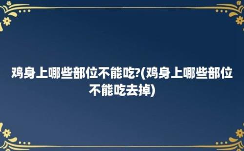 鸡身上哪些部位不能吃?(鸡身上哪些部位不能吃去掉)