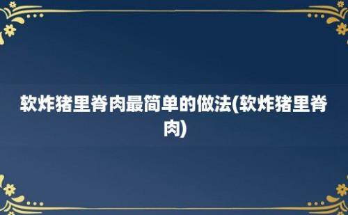 软炸猪里脊肉最简单的做法(软炸猪里脊肉)