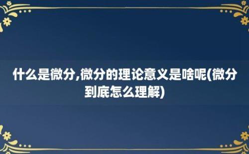 什么是微分,微分的理论意义是啥呢(微分到底怎么理解)