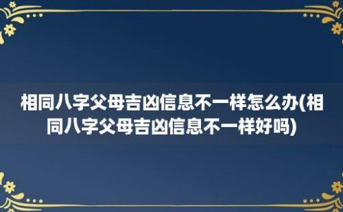 相同八字父母吉凶信息不一样怎么办(相同八字父母吉凶信息不一样好吗)