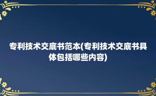 专利技术交底书范本(专利技术交底书具体包括哪些内容)