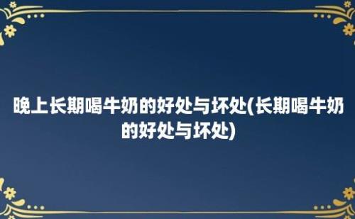 晚上长期喝牛奶的好处与坏处(长期喝牛奶的好处与坏处)