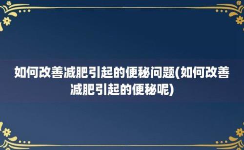 如何改善减肥引起的便秘问题(如何改善减肥引起的便秘呢)