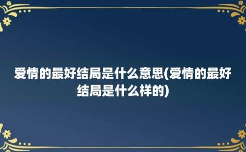 爱情的最好结局是什么意思(爱情的最好结局是什么样的)