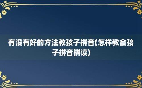 有没有好的方法教孩子拼音(怎样教会孩子拼音拼读)