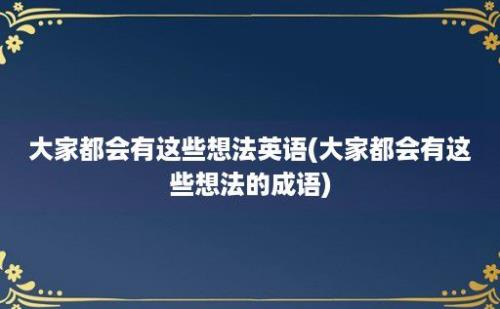 大家都会有这些想法英语(大家都会有这些想法的成语)