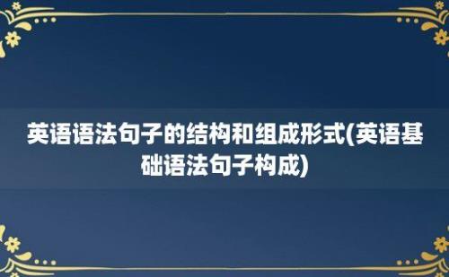 英语语法句子的结构和组成形式(英语基础语法句子构成)