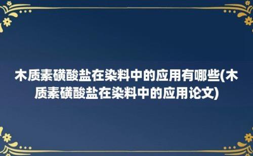 木质素磺酸盐在染料中的应用有哪些(木质素磺酸盐在染料中的应用论文)