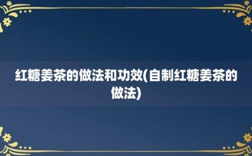 红糖姜茶的做法和功效(自制红糖姜茶的做法)