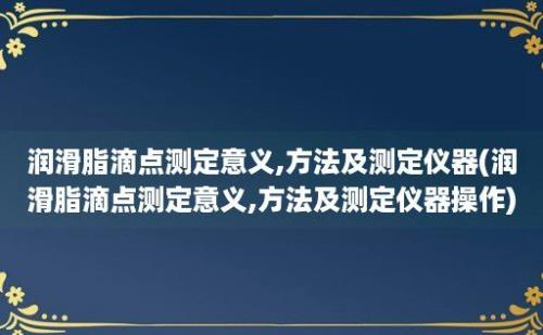 润滑脂滴点测定意义,方法及测定仪器(润滑脂滴点测定意义,方法及测定仪器操作)