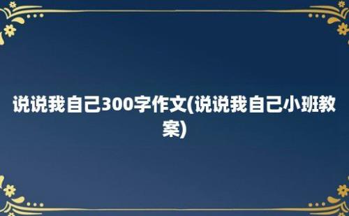 说说我自己300字作文(说说我自己小班教案)