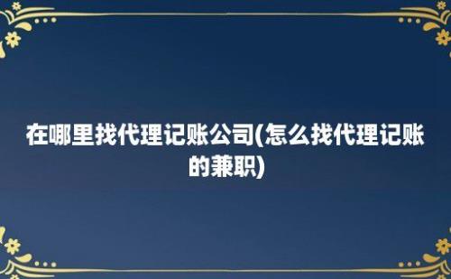 在哪里找代理记账公司(怎么找代理记账的兼职)