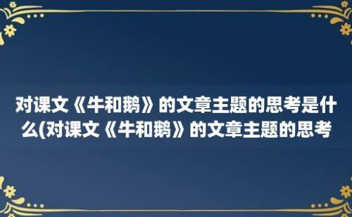 对课文《牛和鹅》的文章主题的思考是什么(对课文《牛和鹅》的文章主题的思考怎么写)