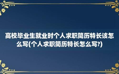 高校毕业生就业时个人求职简历特长该怎么写(个人求职简历特长怎么写?)