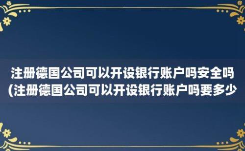 注册德国公司可以开设银行账户吗安全吗(注册德国公司可以开设银行账户吗要多少钱)