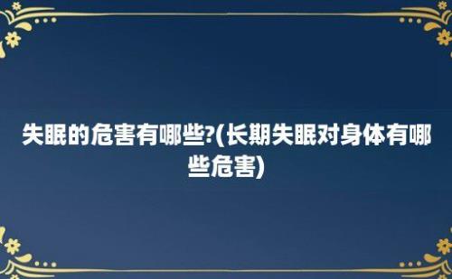 失眠的危害有哪些?(长期失眠对身体有哪些危害)