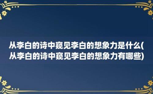 从李白的诗中窥见李白的想象力是什么(从李白的诗中窥见李白的想象力有哪些)