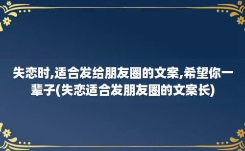 失恋时,适合发给朋友圈的文案,希望你一辈子(失恋适合发朋友圈的文案长)