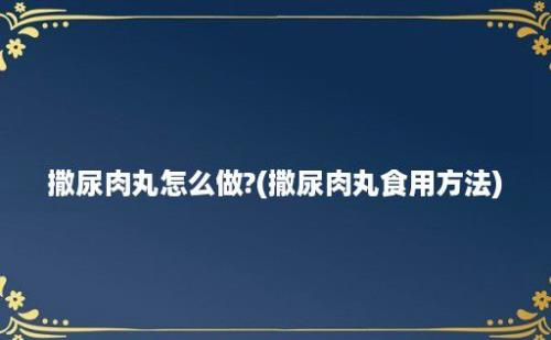 撒尿肉丸怎么做?(撒尿肉丸食用方法)