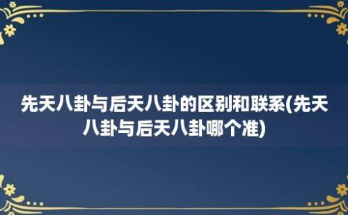 先天八卦与后天八卦的区别和联系(先天八卦与后天八卦哪个准)