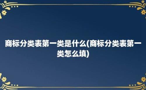 商标分类表第一类是什么(商标分类表第一类怎么填)