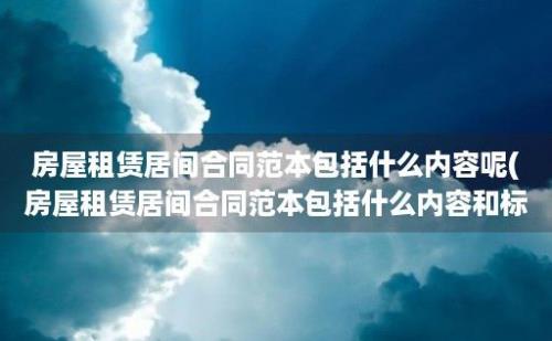 房屋租赁居间合同范本包括什么内容呢(房屋租赁居间合同范本包括什么内容和标准)