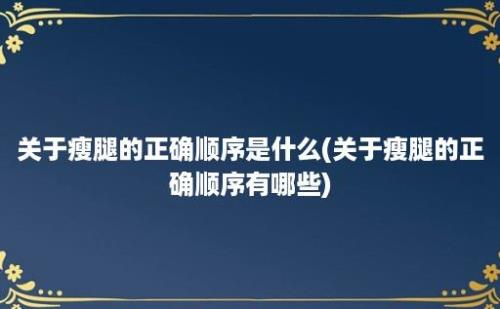 关于瘦腿的正确顺序是什么(关于瘦腿的正确顺序有哪些)