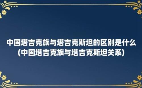 中国塔吉克族与塔吉克斯坦的区别是什么(中国塔吉克族与塔吉克斯坦关系)