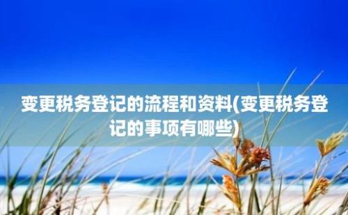 变更税务登记的流程和资料(变更税务登记的事项有哪些)