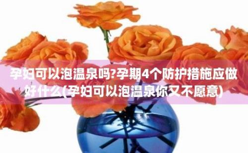 孕妇可以泡温泉吗?孕期4个防护措施应做好什么(孕妇可以泡温泉你又不愿意)