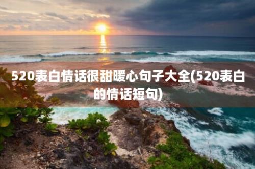 520表白情话很甜暖心句子大全(520表白的情话短句)