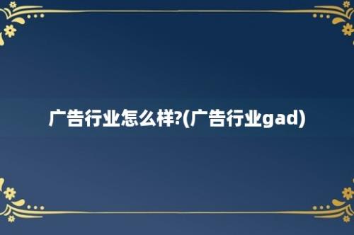 广告行业怎么样?(广告行业gad)