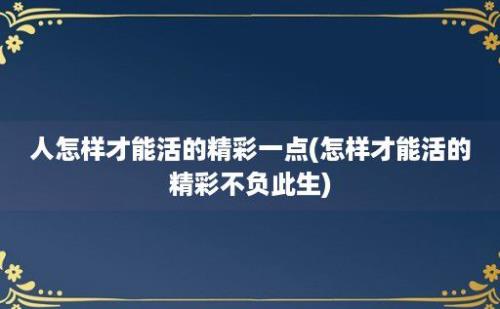 人怎样才能活的精彩一点(怎样才能活的精彩不负此生)