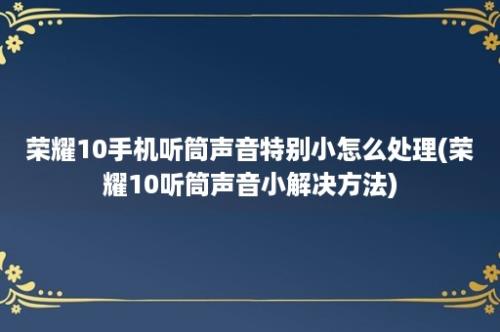 荣耀10手机听筒声音特别小怎么处理(荣耀10听筒声音小解决方法)