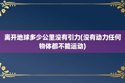 离开地球多少公里没有引力(没有动力任何物体都不能运动)