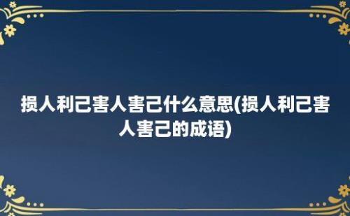 损人利己害人害己什么意思(损人利己害人害己的成语)