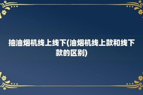 抽油烟机线上线下(油烟机线上款和线下款的区别)